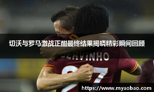 美嘉体育切沃与罗马激战正酣最终结果揭晓精彩瞬间回顾