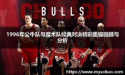 美嘉体育1996年公牛队与魔术队经典对决精彩集锦回顾与分析